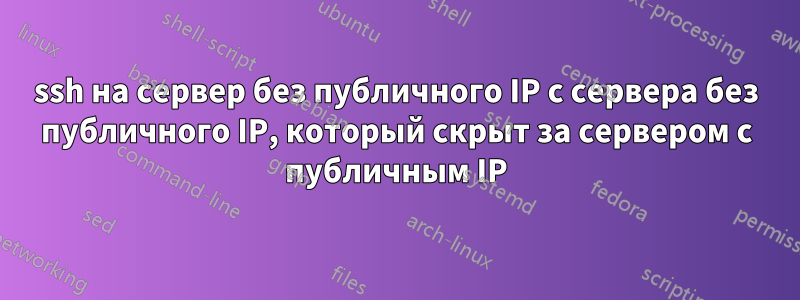 ssh на сервер без публичного IP с сервера без публичного IP, который скрыт за сервером с публичным IP