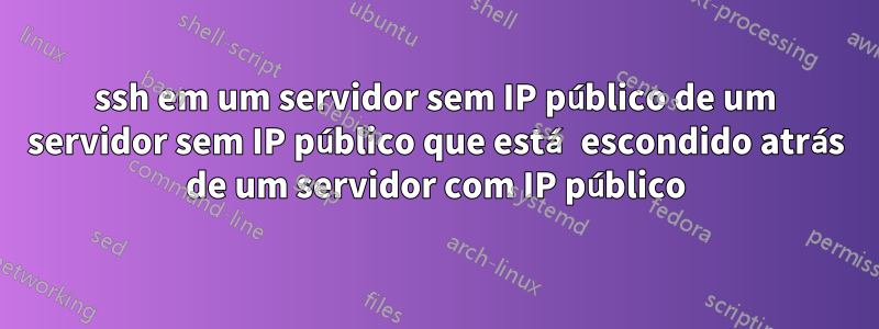 ssh em um servidor sem IP público de um servidor sem IP público que está escondido atrás de um servidor com IP público