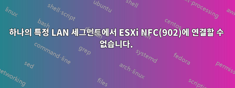 하나의 특정 LAN 세그먼트에서 ESXi NFC(902)에 연결할 수 없습니다.