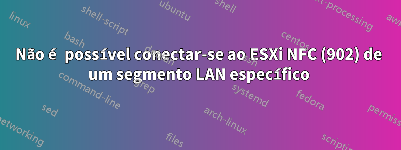 Não é possível conectar-se ao ESXi NFC (902) de um segmento LAN específico