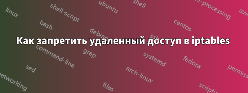 Как запретить удаленный доступ в iptables