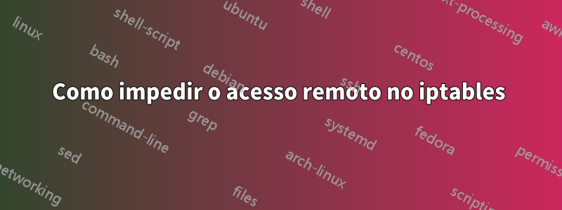 Como impedir o acesso remoto no iptables