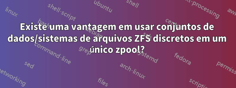 Existe uma vantagem em usar conjuntos de dados/sistemas de arquivos ZFS discretos em um único zpool?