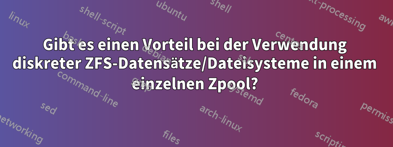 Gibt es einen Vorteil bei der Verwendung diskreter ZFS-Datensätze/Dateisysteme in einem einzelnen Zpool?