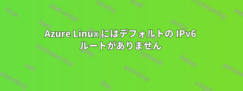 Azure Linux にはデフォルトの IPv6 ルートがありません