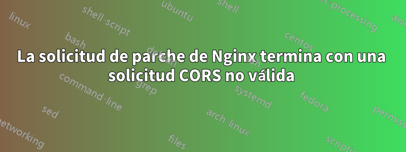 La solicitud de parche de Nginx termina con una solicitud CORS no válida