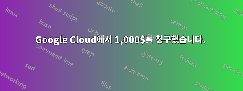 Google Cloud에서 1,000$를 청구했습니다.