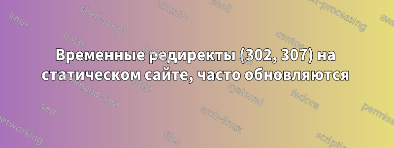 Временные редиректы (302, 307) на статическом сайте, часто обновляются