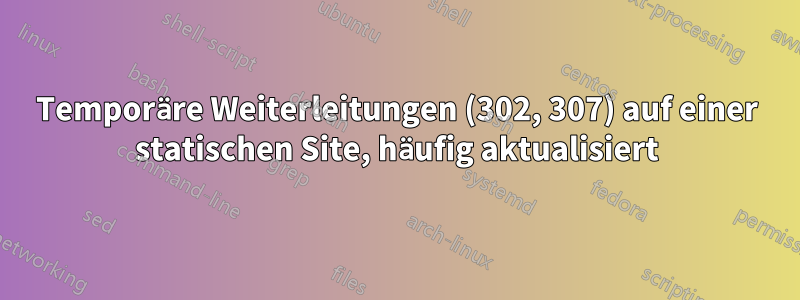 Temporäre Weiterleitungen (302, 307) auf einer statischen Site, häufig aktualisiert