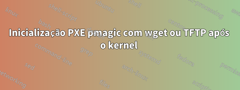 Inicialização PXE pmagic com wget ou TFTP após o kernel