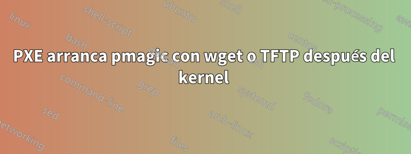 PXE arranca pmagic con wget o TFTP después del kernel