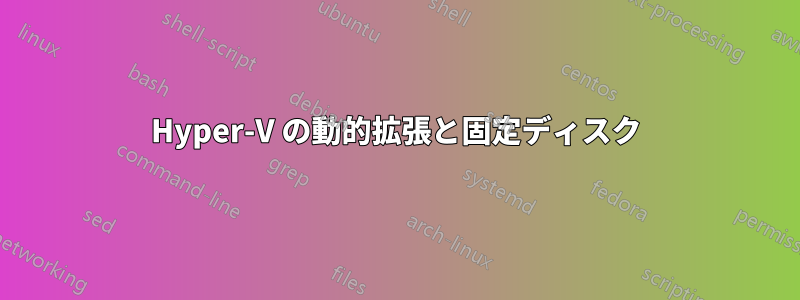 Hyper-V の動的拡張と固定ディスク