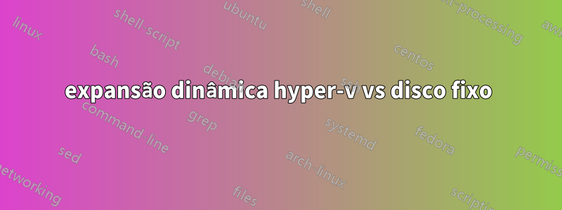 expansão dinâmica hyper-v vs disco fixo