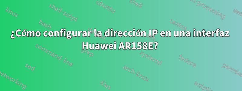 ¿Cómo configurar la dirección IP en una interfaz Huawei AR158E?