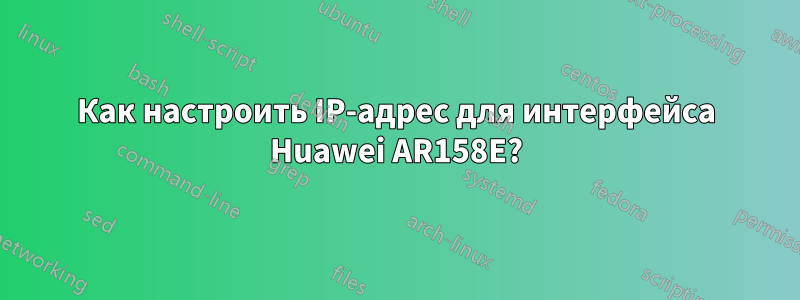 Как настроить IP-адрес для интерфейса Huawei AR158E?