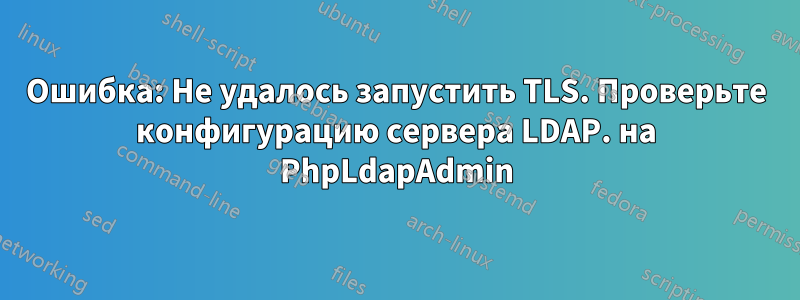 Ошибка: Не удалось запустить TLS. Проверьте конфигурацию сервера LDAP. на PhpLdapAdmin