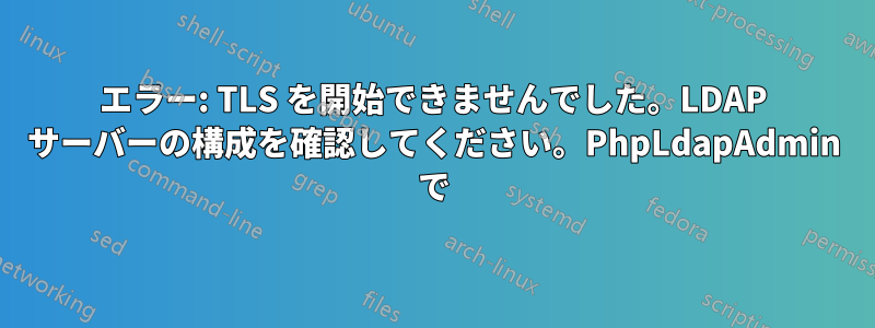 エラー: TLS を開始できませんでした。LDAP サーバーの構成を確認してください。PhpLdapAdmin で