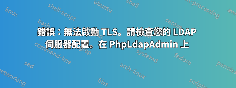 錯誤：無法啟動 TLS。請檢查您的 LDAP 伺服器配置。在 PhpLdapAdmin 上