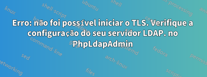 Erro: não foi possível iniciar o TLS. Verifique a configuração do seu servidor LDAP. no PhpLdapAdmin