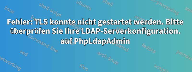 Fehler: TLS konnte nicht gestartet werden. Bitte überprüfen Sie Ihre LDAP-Serverkonfiguration. auf PhpLdapAdmin