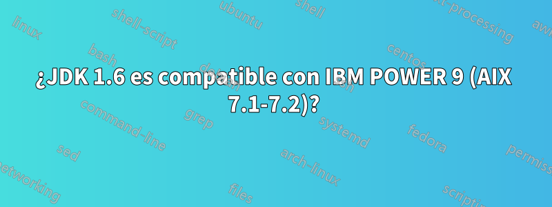 ¿JDK 1.6 es compatible con IBM POWER 9 (AIX 7.1-7.2)?