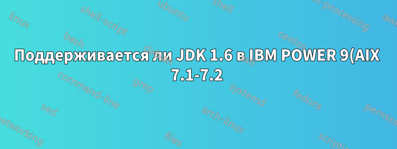 Поддерживается ли JDK 1.6 в IBM POWER 9(AIX 7.1-7.2)?