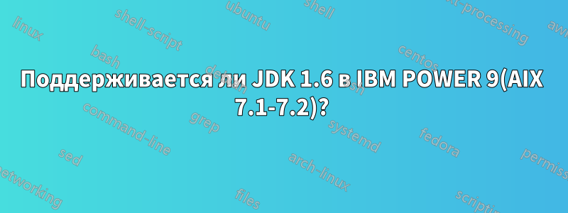 Поддерживается ли JDK 1.6 в IBM POWER 9(AIX 7.1-7.2)?