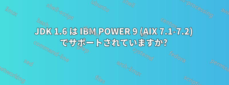 JDK 1.6 は IBM POWER 9 (AIX 7.1-7.2) でサポートされていますか?