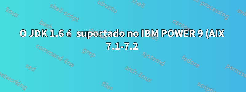 O JDK 1.6 é suportado no IBM POWER 9 (AIX 7.1-7.2)?