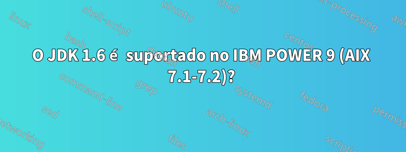 O JDK 1.6 é suportado no IBM POWER 9 (AIX 7.1-7.2)?