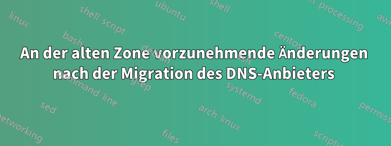 An der alten Zone vorzunehmende Änderungen nach der Migration des DNS-Anbieters