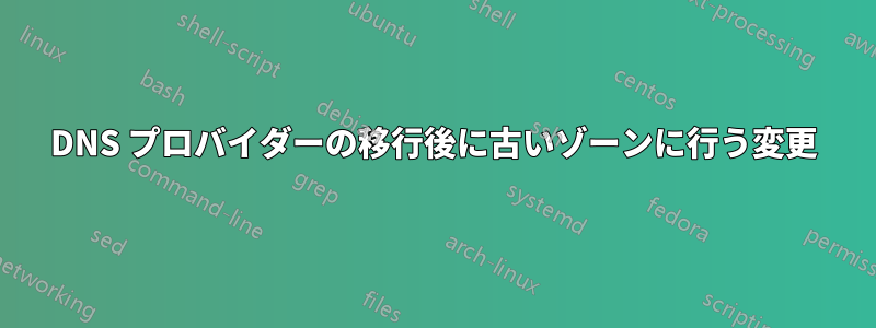 DNS プロバイダーの移行後に古いゾーンに行う変更