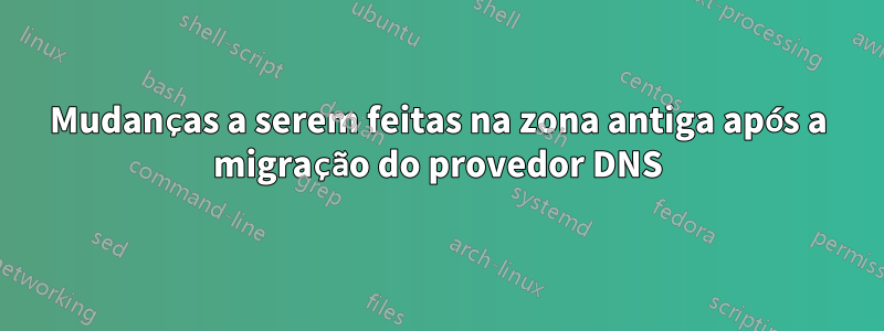 Mudanças a serem feitas na zona antiga após a migração do provedor DNS