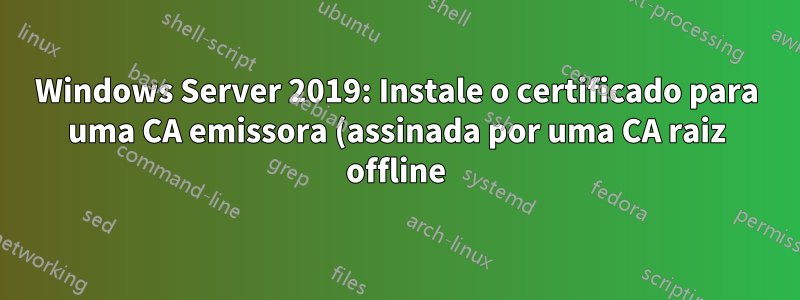 Windows Server 2019: Instale o certificado para uma CA emissora (assinada por uma CA raiz offline) usando o PowerShell