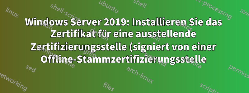 Windows Server 2019: Installieren Sie das Zertifikat für eine ausstellende Zertifizierungsstelle (signiert von einer Offline-Stammzertifizierungsstelle) mit PowerShell