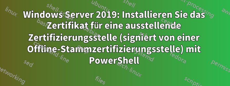 Windows Server 2019: Installieren Sie das Zertifikat für eine ausstellende Zertifizierungsstelle (signiert von einer Offline-Stammzertifizierungsstelle) mit PowerShell