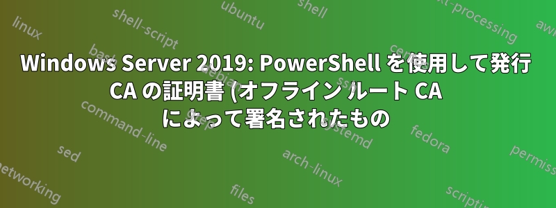 Windows Server 2019: PowerShell を使用して発行 CA の証明書 (オフライン ルート CA によって署名されたもの) をインストールする