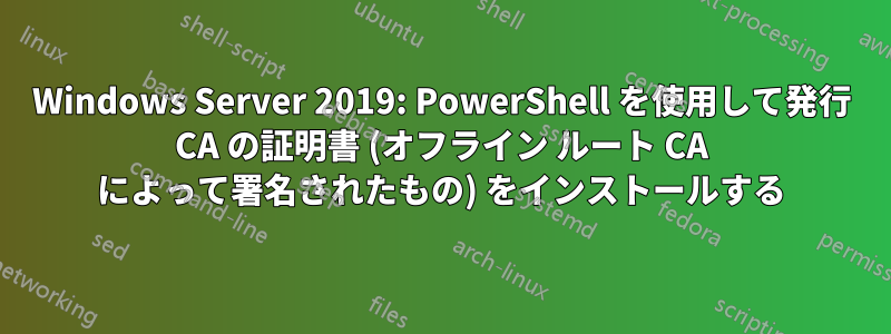 Windows Server 2019: PowerShell を使用して発行 CA の証明書 (オフライン ルート CA によって署名されたもの) をインストールする