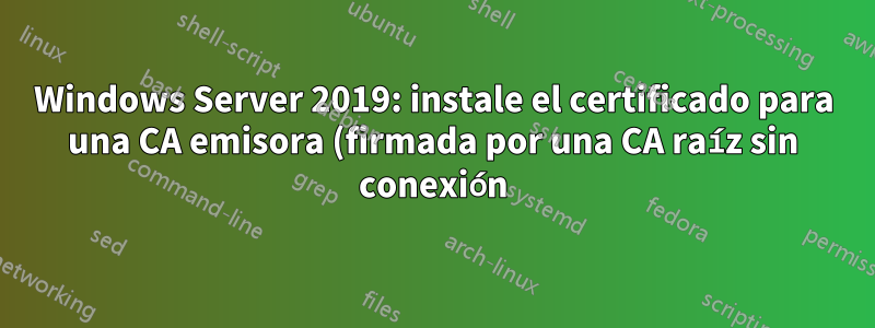 Windows Server 2019: instale el certificado para una CA emisora (firmada por una CA raíz sin conexión) mediante PowerShell