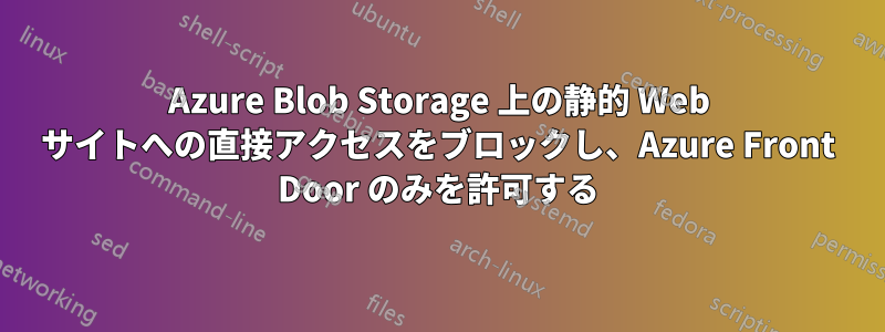 Azure Blob Storage 上の静的 Web サイトへの直接アクセスをブロックし、Azure Front Door のみを許可する