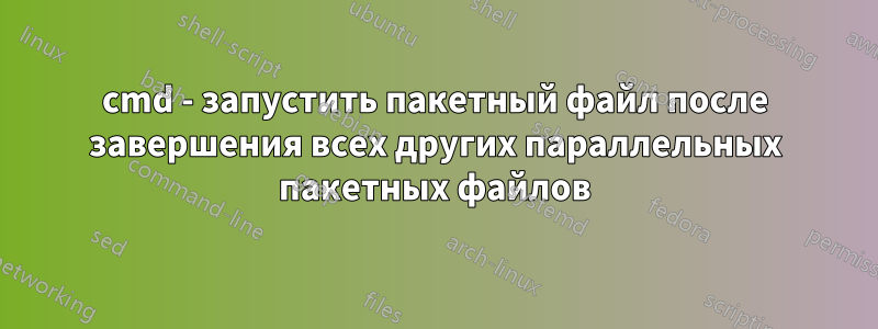 cmd - запустить пакетный файл после завершения всех других параллельных пакетных файлов