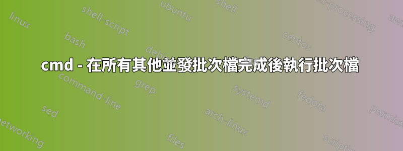 cmd - 在所有其他並發批次檔完成後執行批次檔