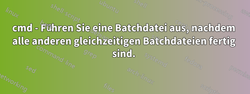 cmd - Führen Sie eine Batchdatei aus, nachdem alle anderen gleichzeitigen Batchdateien fertig sind.