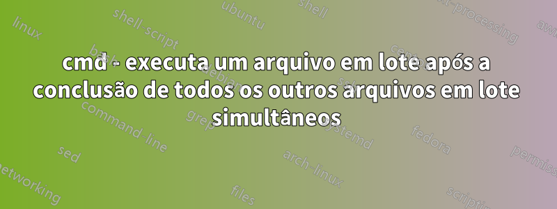 cmd - executa um arquivo em lote após a conclusão de todos os outros arquivos em lote simultâneos