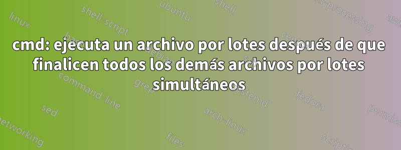 cmd: ejecuta un archivo por lotes después de que finalicen todos los demás archivos por lotes simultáneos