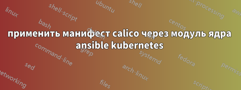 применить манифест calico через модуль ядра ansible kubernetes