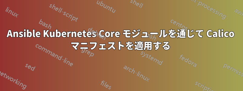 Ansible Kubernetes Core モジュールを通じて Calico マニフェストを適用する