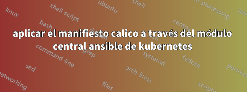 aplicar el manifiesto calico a través del módulo central ansible de kubernetes