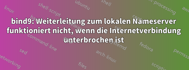 bind9: Weiterleitung zum lokalen Nameserver funktioniert nicht, wenn die Internetverbindung unterbrochen ist