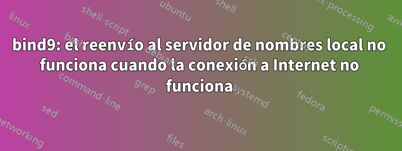 bind9: el reenvío al servidor de nombres local no funciona cuando la conexión a Internet no funciona